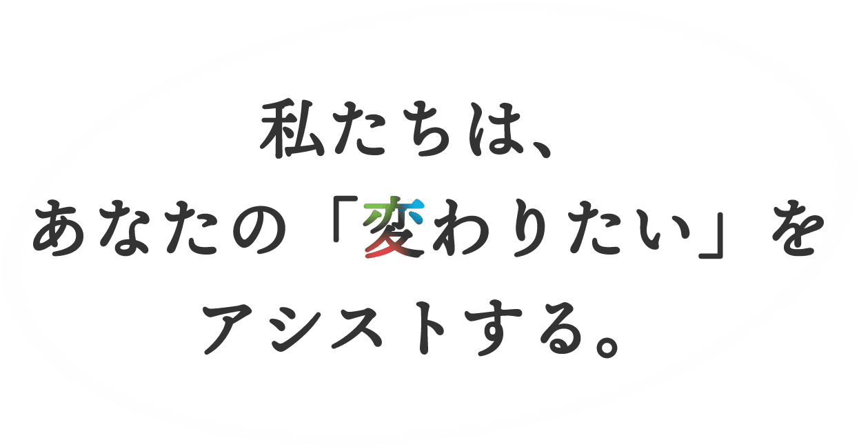 私たちは、あなたの「変わりたい」をアシストする。