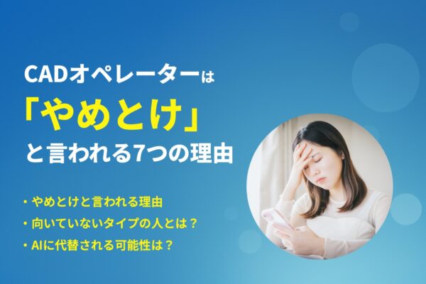 「CADオペレーターはやめとけ」と言われる7つの理由とは？
